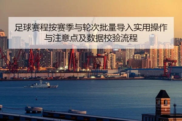 足球赛程按赛季与轮次批量导入实用操作与注意点及数据校验流程