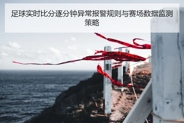 足球实时比分逐分钟异常报警规则与赛场数据监测策略
