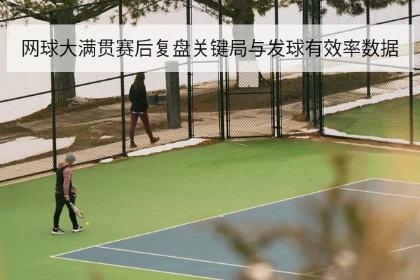 网球大满贯赛后复盘关键局与发球有效率数据