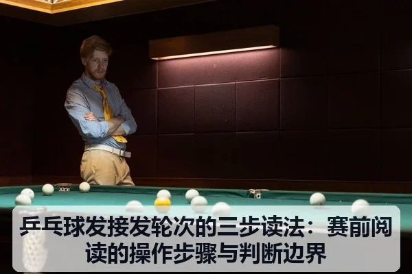 乒乓球发接发轮次的三步读法:赛前阅读的操作步骤与判断边界